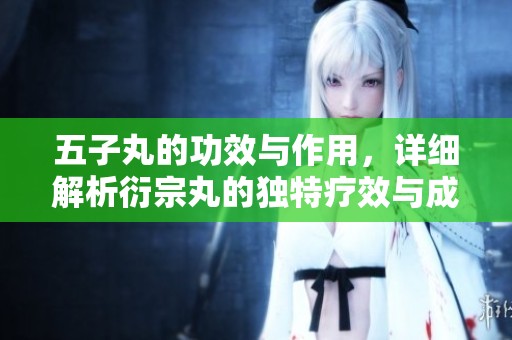五子丸的功效与作用，详细解析衍宗丸的独特疗效与成分