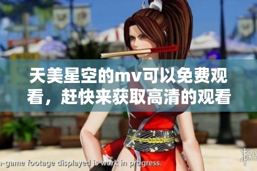 天美星空的mv可以免费观看，赶快来获取高清的观看链接吧
