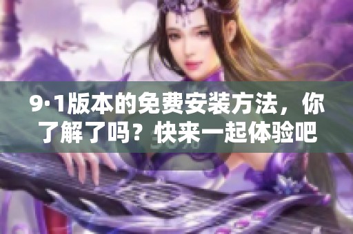 9·1版本的免费安装方法，你了解了吗？快来一起体验吧！