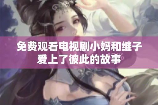 免费观看电视剧小妈和继子爱上了彼此的故事
