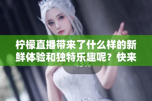 柠檬直播带来了什么样的新鲜体验和独特乐趣呢？快来一起探索这场直播的魅力！