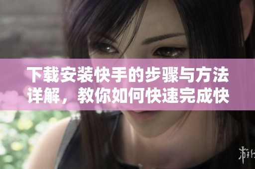 下载安装快手的步骤与方法详解，教你如何快速完成快手的安装