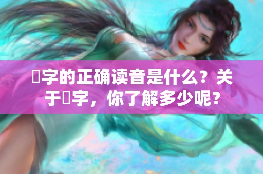 嫑字的正确读音是什么？关于嫑字，你了解多少呢？