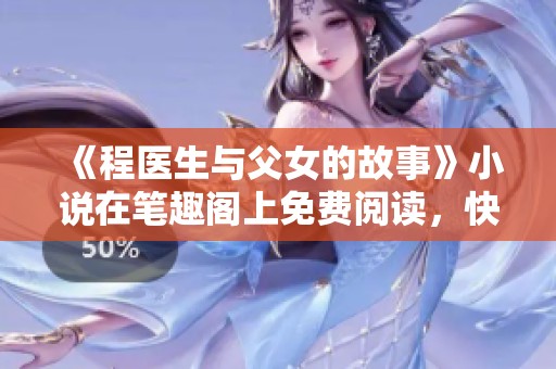 《程医生与父女的故事》小说在笔趣阁上免费阅读，快来探索他们的传奇历程和感人情感！