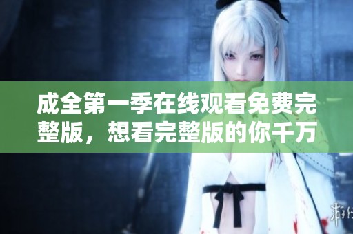 成全第一季在线观看免费完整版，想看完整版的你千万不要错过！