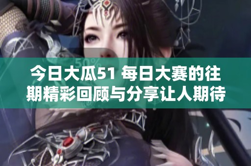 今日大瓜51 每日大赛的往期精彩回顾与分享让人期待