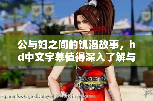 公与妇之间的饥渴故事，hd中文字幕值得深入了解与探讨