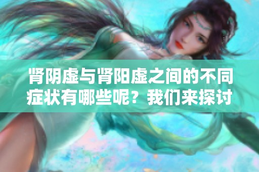 肾阴虚与肾阳虚之间的不同症状有哪些呢？我们来探讨一下这两个概念。