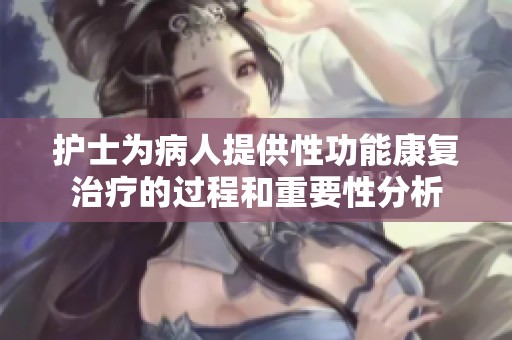 护士为病人提供性功能康复治疗的过程和重要性分析