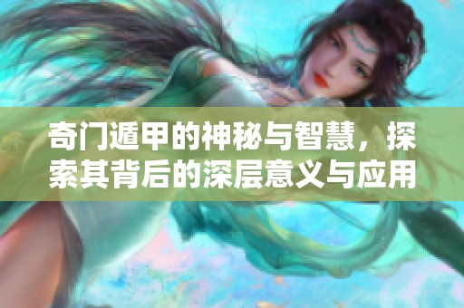 奇门遁甲的神秘与智慧，探索其背后的深层意义与应用