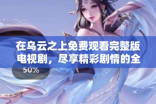 在乌云之上免费观看完整版电视剧，尽享精彩剧情的全新体验