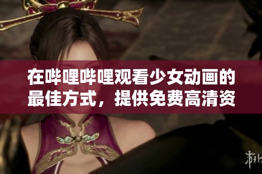 在哔哩哔哩观看少女动画的最佳方式，提供免费高清资源供你享受！