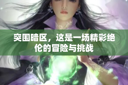 突围暗区，这是一场精彩绝伦的冒险与挑战