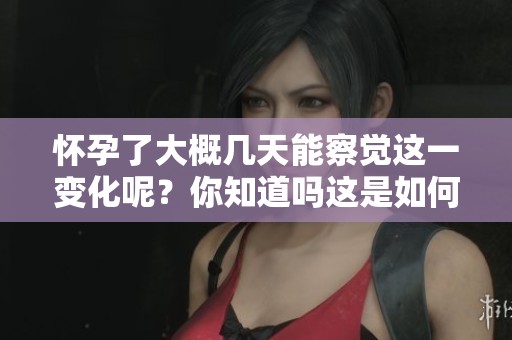 怀孕了大概几天能察觉这一变化呢？你知道吗这是如何判断的。