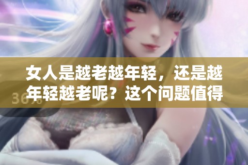 女人是越老越年轻，还是越年轻越老呢？这个问题值得我们深思。