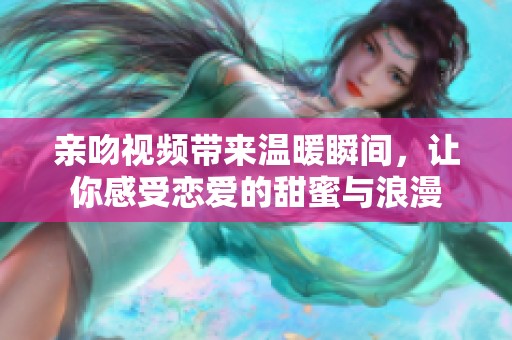 亲吻视频带来温暖瞬间，让你感受恋爱的甜蜜与浪漫
