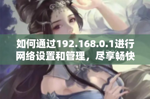 如何通过192.168.0.1进行网络设置和管理，尽享畅快上网体验