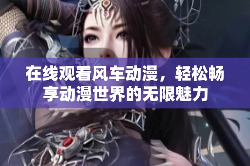 在线观看风车动漫，轻松畅享动漫世界的无限魅力