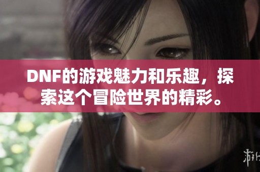 DNF的游戏魅力和乐趣，探索这个冒险世界的精彩。