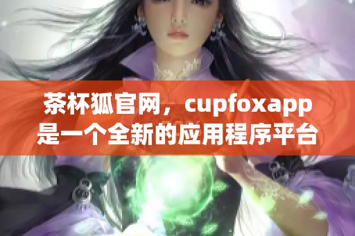 茶杯狐官网，cupfoxapp是一个全新的应用程序平台
