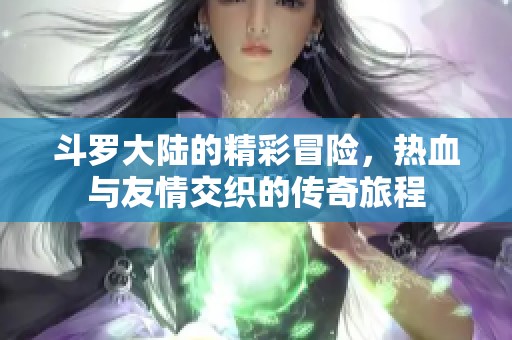斗罗大陆的精彩冒险，热血与友情交织的传奇旅程