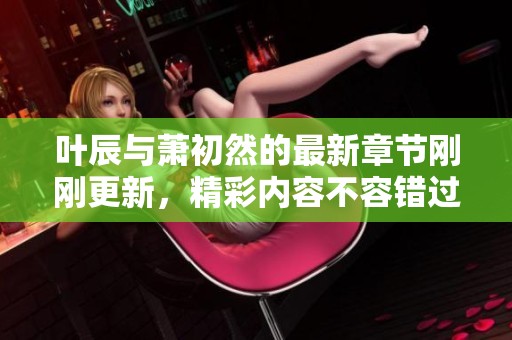 叶辰与萧初然的最新章节刚刚更新，精彩内容不容错过！