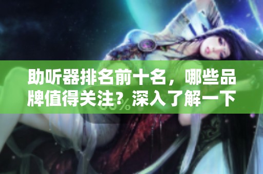 助听器排名前十名，哪些品牌值得关注？深入了解一下热门品牌吧！