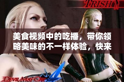 美食视频中的吃播，带你领略美味的不一样体验，快来看看吧！