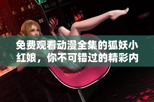 免费观看动漫全集的狐妖小红娘，你不可错过的精彩内容！