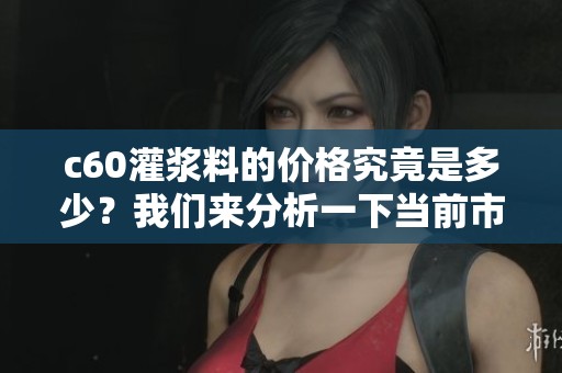 c60灌浆料的价格究竟是多少？我们来分析一下当前市场的情况。