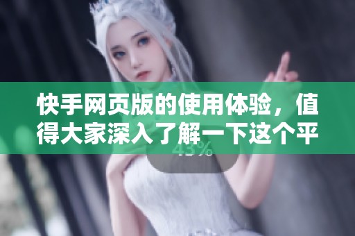 快手网页版的使用体验，值得大家深入了解一下这个平台的精彩内容