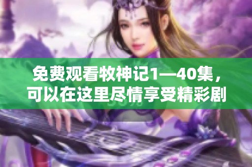 免费观看牧神记1—40集，可以在这里尽情享受精彩剧情！
