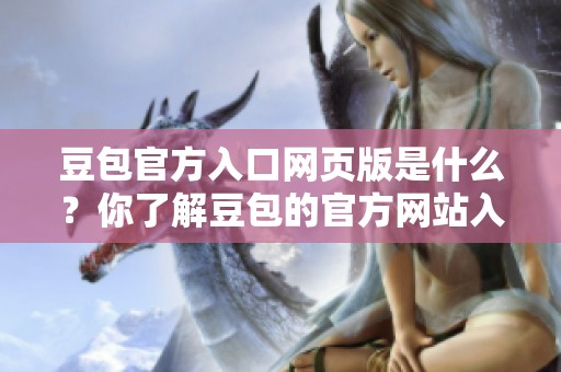 豆包官方入口网页版是什么？你了解豆包的官方网站入口吗？