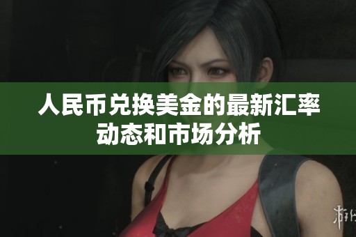 人民币兑换美金的最新汇率动态和市场分析