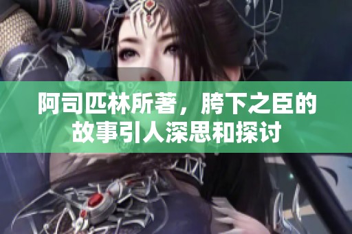 阿司匹林所著，胯下之臣的故事引人深思和探讨