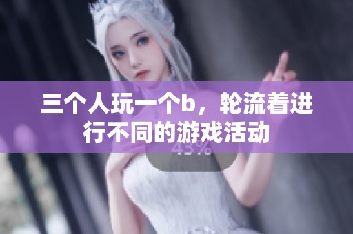 三个人玩一个b，轮流着进行不同的游戏活动