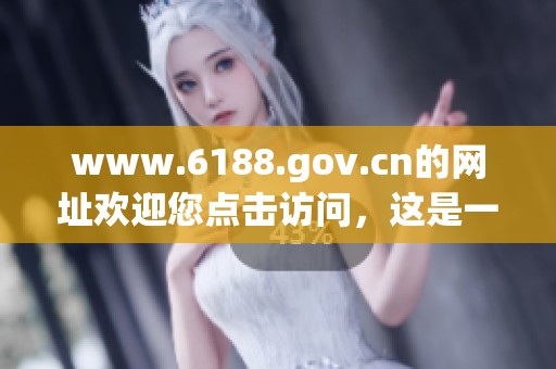www.6188.gov.cn的网址欢迎您点击访问，这是一个值得探索的在线平台。