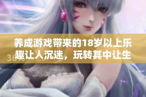 养成游戏带来的18岁以上乐趣让人沉迷，玩转其中让生活充满惊喜