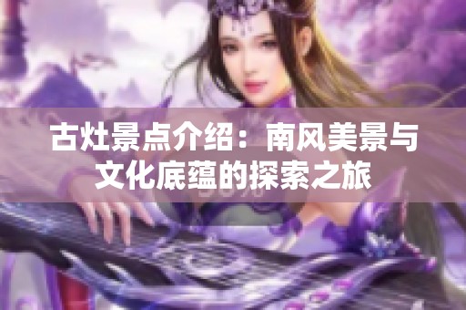 古灶景点介绍：南风美景与文化底蕴的探索之旅