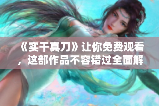 《实干真刀》让你免费观看，这部作品不容错过全面解读其中的深意
