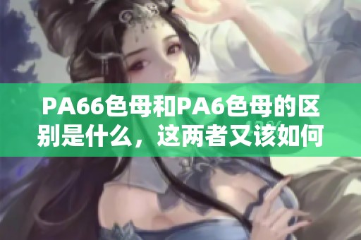 PA66色母和PA6色母的区别是什么，这两者又该如何正确阅读呢