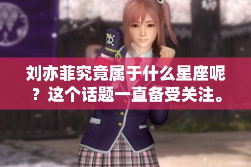 刘亦菲究竟属于什么星座呢？这个话题一直备受关注。