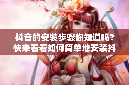 抖音的安装步骤你知道吗？快来看看如何简单地安装抖音吧！
