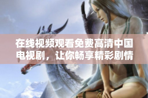 在线视频观看免费高清中国电视剧，让你畅享精彩剧情尽在掌握之中
