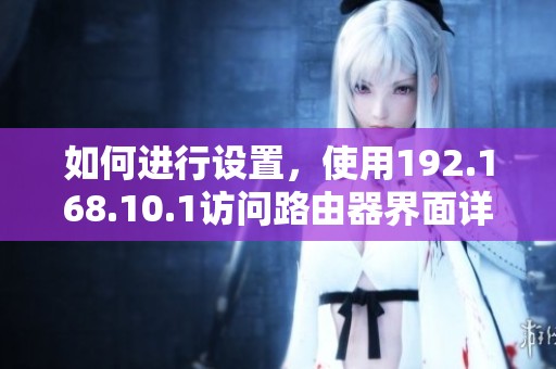 如何进行设置，使用192.168.10.1访问路由器界面详细步骤解析