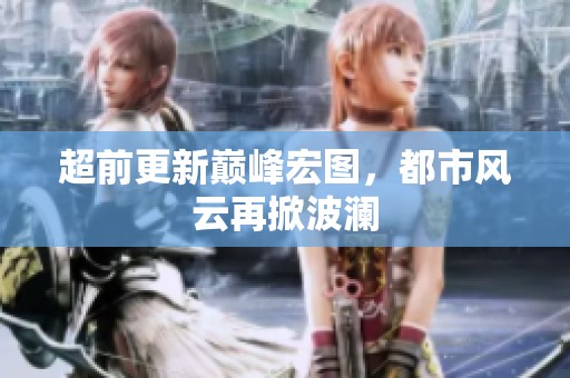 超前更新巅峰宏图，都市风云再掀波澜
