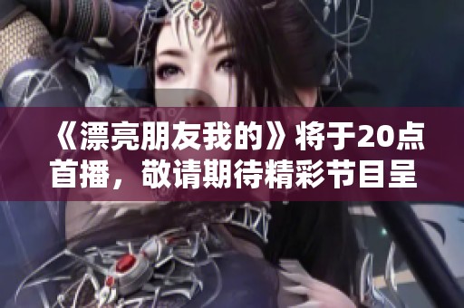 《漂亮朋友我的》将于20点首播，敬请期待精彩节目呈现！