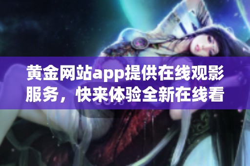 黄金网站app提供在线观影服务，快来体验全新在线看乐趣