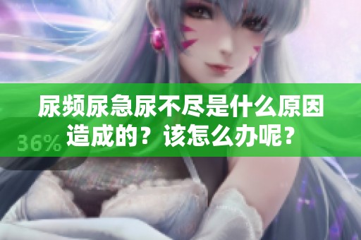 尿频尿急尿不尽是什么原因造成的？该怎么办呢？