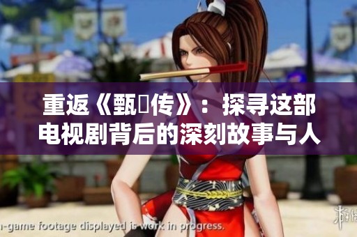 重返《甄嬛传》：探寻这部电视剧背后的深刻故事与人物情感